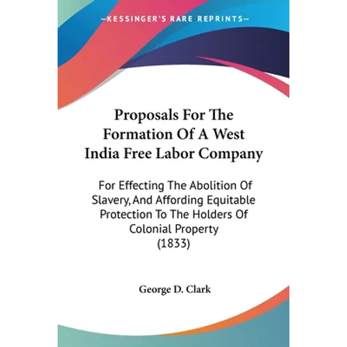 Proposals For The Formation Of A West India Free Labor Company: For Effecting The Abolition Of Slavery, And Affording Equitable Protection To The Hold - Paperback