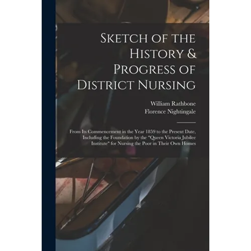Sketch of the History & Progress of District Nursing: From Its Commencement in the Year 1859 to the Present Date, Including the Foundation by the 