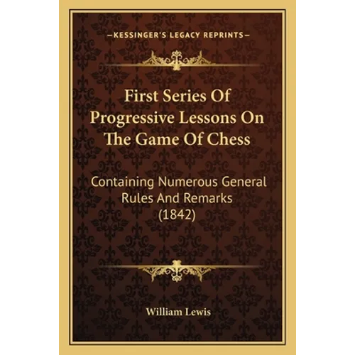 First Series Of Progressive Lessons On The Game Of Chess: Containing Numerous General Rules And Remarks (1842) - Paperback