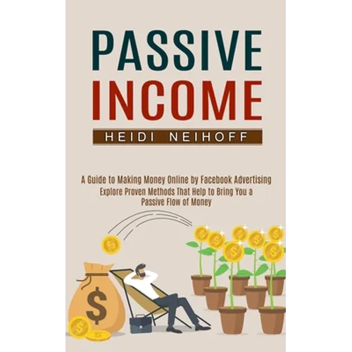 Passive Income: Explore Proven Methods That Help to Bring You a Passive Flow of Money (A Guide to Making Money Online by Facebook Advertising) - Paperback