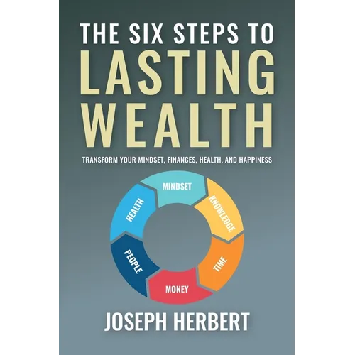 The Six Steps to Lasting Wealth: Transform Your Mindset, Finances, Health, and Happiness