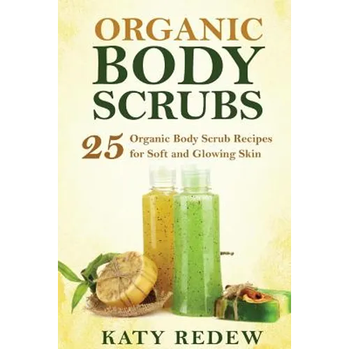 Organic Body Scrubs: 25 Organic Body Scrub Recipes for Soft and Glowing Skin - Paperback