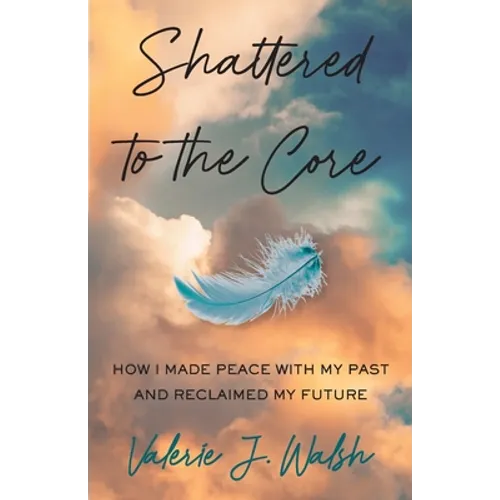 Shattered to the Core: How I Made Peace with My Past and Reclaimed My Future - Paperback