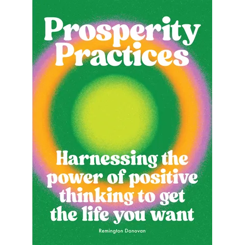 Prosperity Practices: Harnessing the Power of Positive Thinking to Get the Life You Want - Hardcover