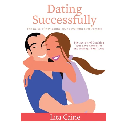 Dating Successfully: The Secrets to Catching Your Love's Attention and Making Them Yours - Paperback