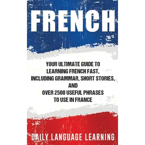 French: Your Ultimate Guide to Learning French Fast, Including Grammar, Short Stories, and Over 2500 Useful Phrases to Use in France - Hardcover