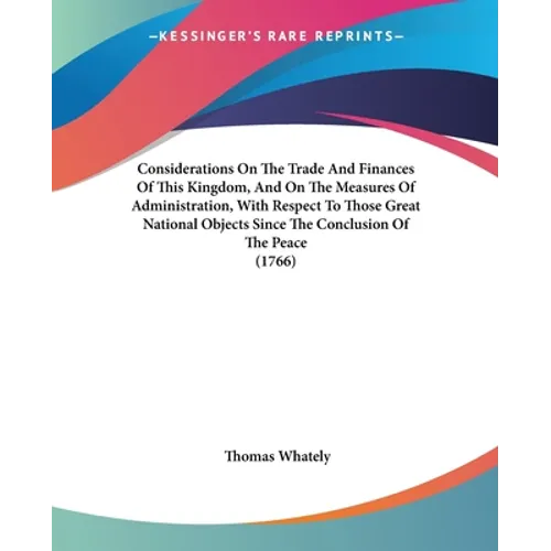 Considerations On The Trade And Finances Of This Kingdom, And On The Measures Of Administration, With Respect To Those Great National Objects Since Th - Paperback