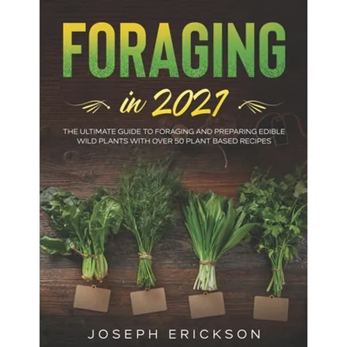 Foraging in 2021: The Ultimate Guide to Foraging and Preparing Edible Wild Plants With Over 50 Plant Based Recipes - Paperback