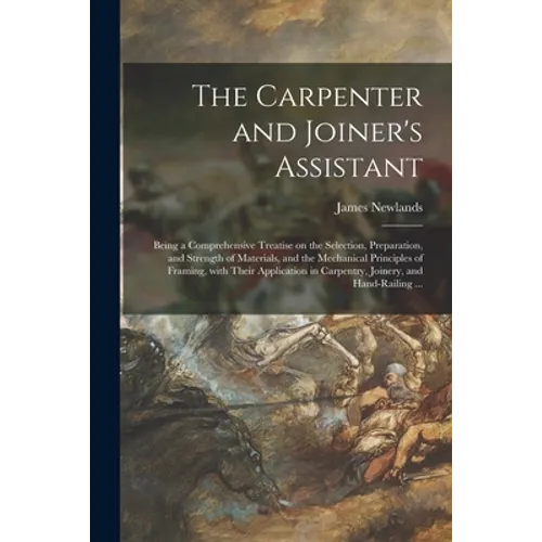 The Carpenter and Joiner's Assistant: Being a Comprehensive Treatise on the Selection, Preparation, and Strength of Materials, and the Mechanical Prin