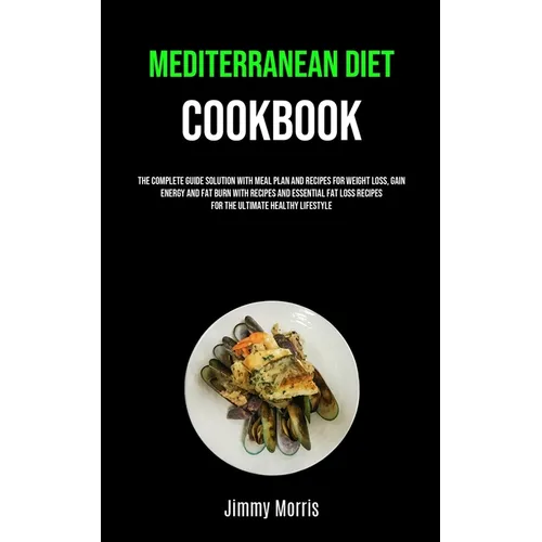 Mediterranean Diet Cookbook: The Complete Guide Solution With Meal Plan And Recipes For Weight Loss, Gain Energy And Fat Burn With Recipes And Essenti