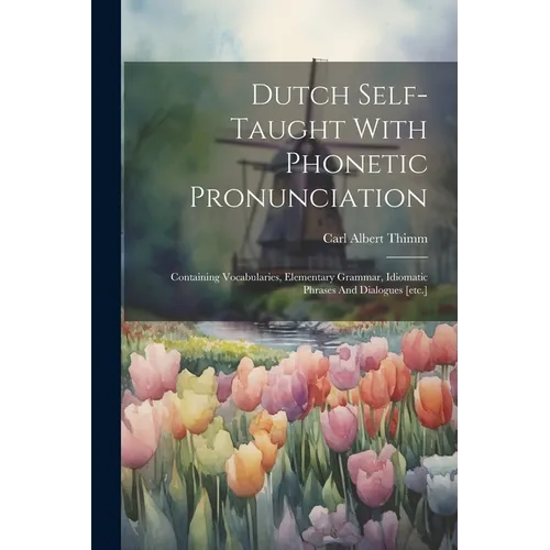 Dutch Self-taught With Phonetic Pronunciation: Containing Vocabularies, Elementary Grammar, Idiomatic Phrases And Dialogues [etc.] - Paperback
