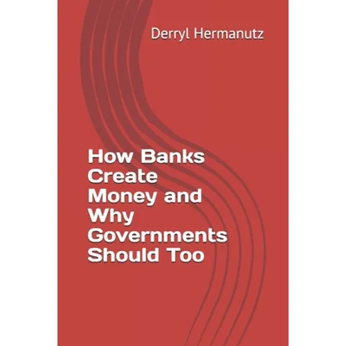 How Banks Create Money and Why Governments Should Too - Paperback