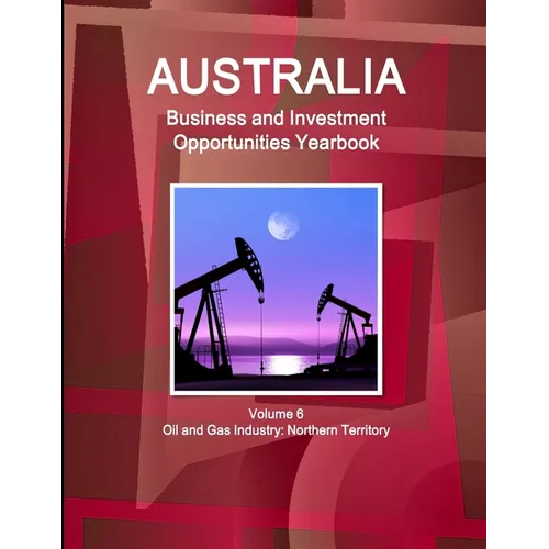 Australia Business and Investment Opportunities Yearbook Volume 6 Oil and Gas Industry: Northern Territory - Paperback