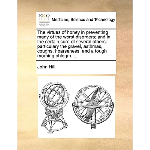 The Virtues of Honey in Preventing Many of the Worst Disorders; And in the Certain Cure of Several Others: Particulary the Gravel, Asthmas, Coughs, Ho - Paperback