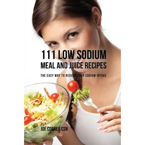 111 Low Sodium Meal and Juice Recipes: The Easy Way to Reduce Your Sodium Intake - Paperback