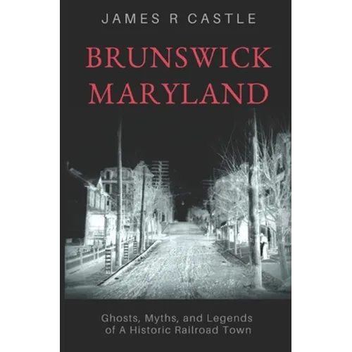 Brunswick, Maryland: Ghosts, Myths, and Legends of a Historic Railroad Town - Paperback