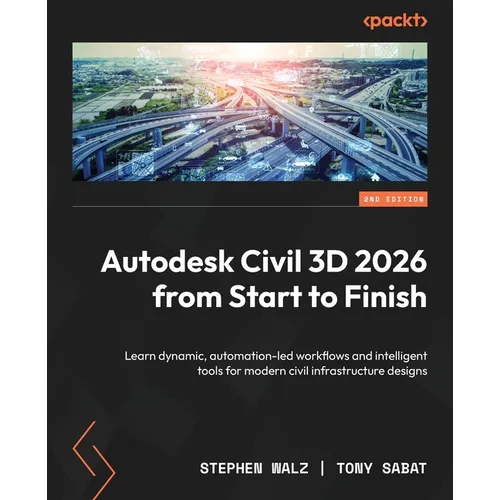 Autodesk Civil 3D 2026 from Start to Finish - Second Edition: Learn dynamic, automation-led workflows and intelligent tools for modern civil infrastru