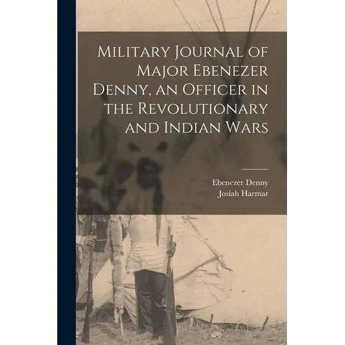 Military Journal of Major Ebenezer Denny, an Officer in the Revolutionary and Indian Wars - Paperback