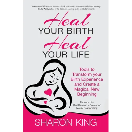 Heal Your Birth, Heal Your Life: Tools to Transform your Birth Experience and Create a Magical New Beginning - Paperback