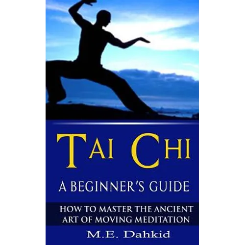 Tai Chi: A Beginner's Guide: How to Master The Ancient Art of Moving Meditation - Paperback