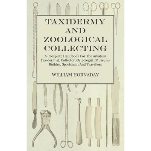 Taxidermy and Zoological Collecting - A Complete Handbook for the Amateur Taxidermist, Collector, Osteologist, Museum-Builder, Sportsman and Traveller - Paperback