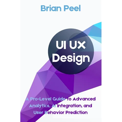 UI UX Design: A Pro-Level Guide to Advanced Analytics, AI Integration, and User Behavior Prediction - Paperback