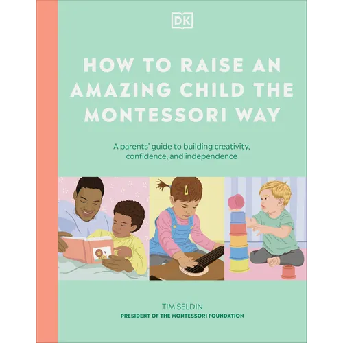How to Raise an Amazing Child the Montessori Way: A Parent's Guide to Building Creativity, Confidence, and Independence
