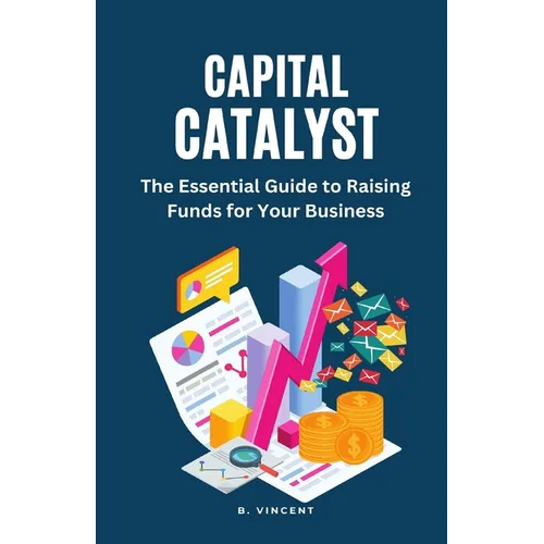 Capital Catalyst: The Essential Guide to Raising Funds for Your Business - Paperback