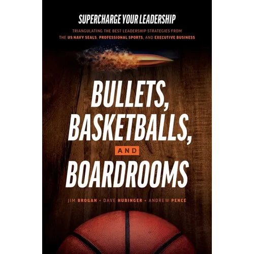 Bullets, Basketballs, and Boardrooms: Supercharge Your Leadership: Triangulating the Best Leadership Strategies from the US Navy Seals, Professional S - Hardcover