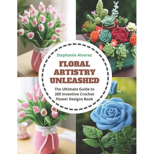 Floral Artistry Unleashed: The Ultimate Guide to 200 Inventive Crochet Flower Designs Book - Paperback