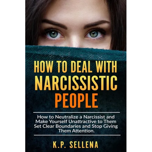 How to Deal with Narcissistic People: How to Neutralize a Narcissist and Make Yourself Unattractive to Them Set Clear Boundaries and Stop Giving Them - Paperback