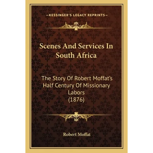 Scenes And Services In South Africa: The Story Of Robert Moffat's Half Century Of Missionary Labors (1876) - Paperback