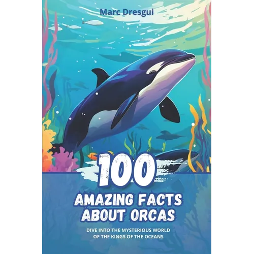 100 Amazing Facts about Orcas: Dive into the Mysterious World of the Kings of the Oceans - Paperback