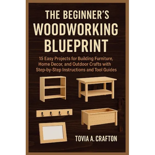 The Beginner's Woodworking Blueprint: 15 Easy Projects for Building Furniture, Home Décor, and Outdoor Crafts with Step-by-Step Instructions and Tool - Paperback