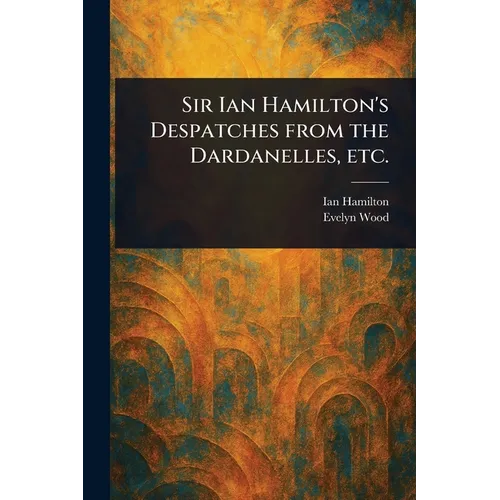 Sir Ian Hamilton's Despatches From the Dardanelles, Etc. - Paperback
