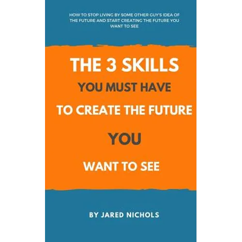 The 3 Skills You Must Have to Create the Future You Want to See: How to Stop Living by Some Other Guy's Idea of the Future and Start Creating the Futu - Paperback