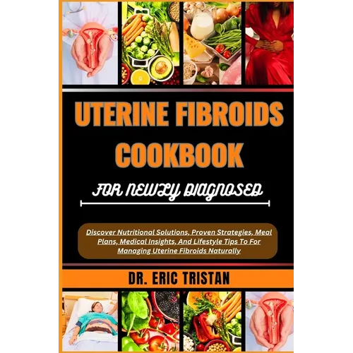 Uterine Fibroids Cookbook for Newly Diagnosed: Discover Nutritional Solutions, Proven Strategies, Meal Plans, Medical Insights, And Lifestyle Tips To - Paperback