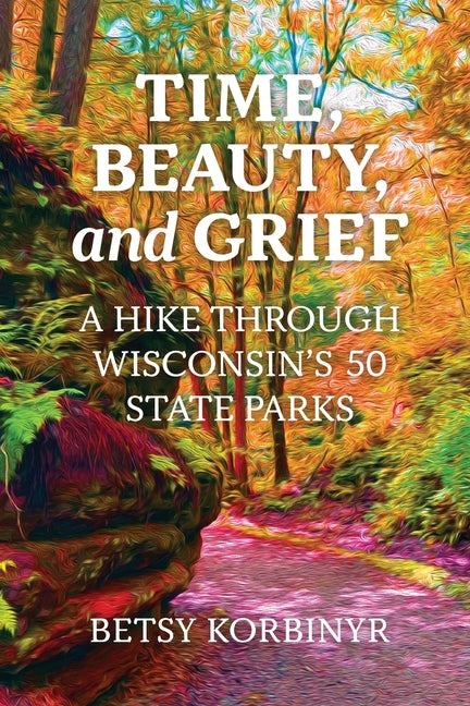 Time, Beauty, and Grief: A Hike Through Wisconsin's 50 State Parks - Paperback