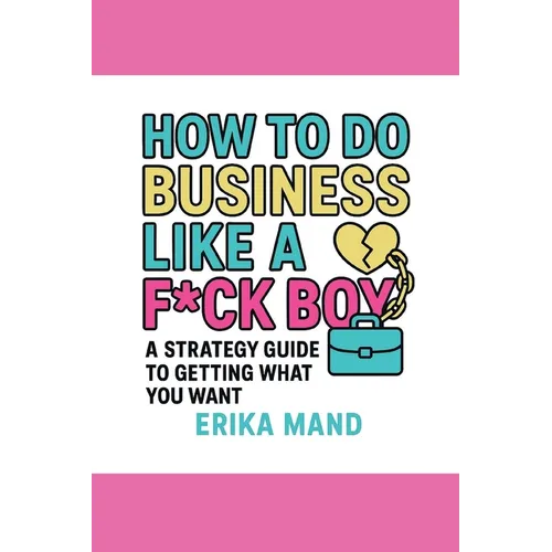 How to do Business Like a F*CK BOY: A Strategy Guide to Getting What You Want