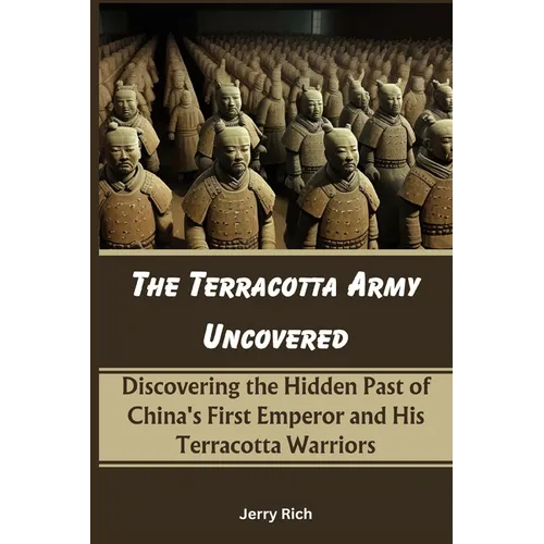 The Terracotta Army Uncovered: Discovering the Hidden Past of China's First Emperor and His Terracotta Warriors - Paperback