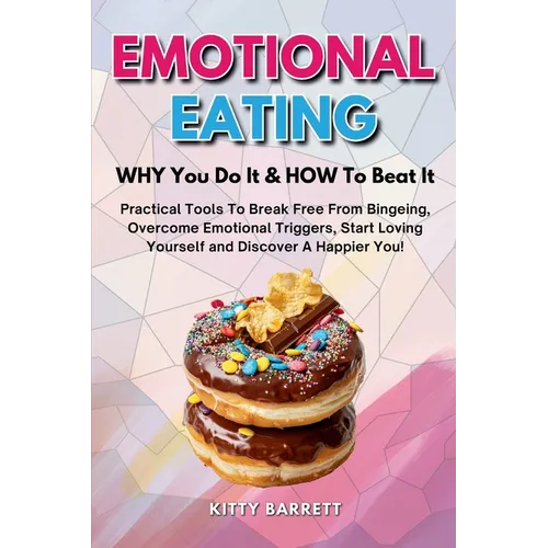 EMOTIONAL EATING - WHY You Do It & HOW To Beat It: Practical Tools To Break Free From Bingeing, Overcome Emotional Triggers, Start Loving Yourself and - Paperback