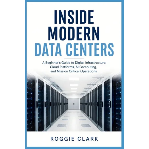 Inside Modern Data Centers: A Beginner's Guide to Digital Infrastructure, Cloud Platforms, AI Computing, and Mission Critical Operations - Paperback