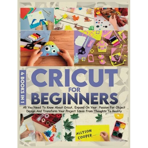 Cricut For Beginners: 4 books in 1: All You Need To Know About Cricut, Expand On Your Passion For Object Design And Transform Your Project Ideas From - Hardcover