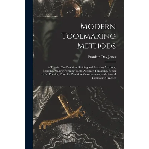 Modern Toolmaking Methods: A Treatise Om Precision Dividing and Locating Methods, Lapping, Making Forming Tools, Accurate Threading, Bench Lathe - Paperback