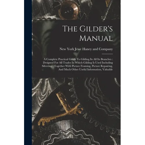The Gilder's Manual: A Complete Practical Guide To Gilding In All Its Branches: Designed For All Trades In Which Gilding Is Used Including - Paperback