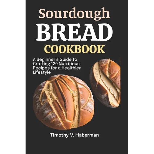 Sourdough Bread Cookbook: A Beginner's Guide to Crafting 120 Nutritious Recipes for a Healthier Lifestyle - Paperback