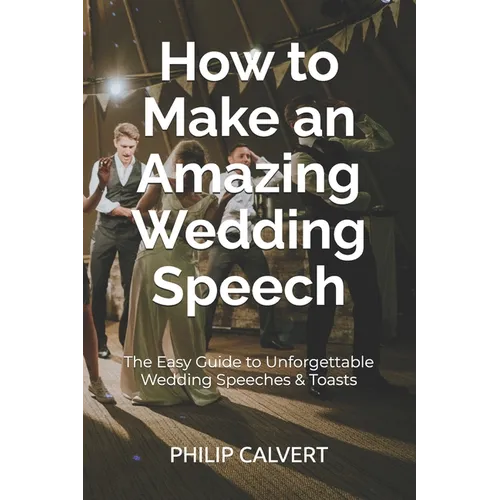How to Make an Amazing Wedding Speech: The Easy Guide to Unforgettable Wedding Speeches & Toasts