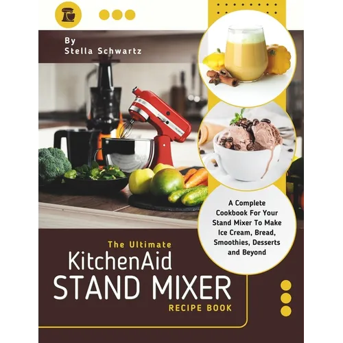 The Ultimate kitchenaid Stand Mixer Recipe Book: A Complete Cookbook For Your Stand Mixer To Make Ice Cream, Bread, Smoothies, Desserts and Beyond - Paperback