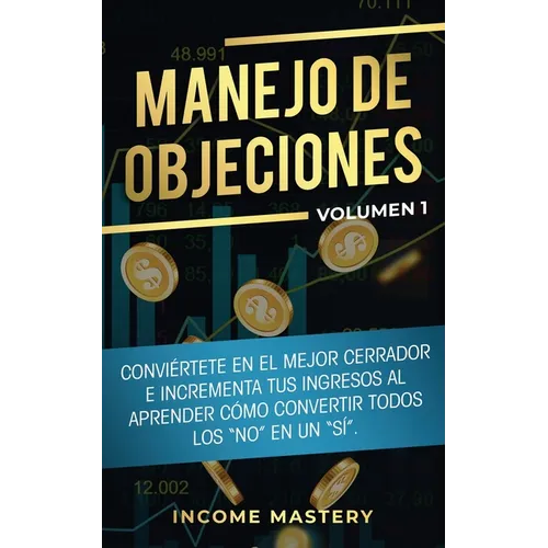 Manejo de Objeciones: Conviértete en el Mejor Cerrador e Incrementa Tus Ingresos al Aprender Cómo Convertir Todos Los 