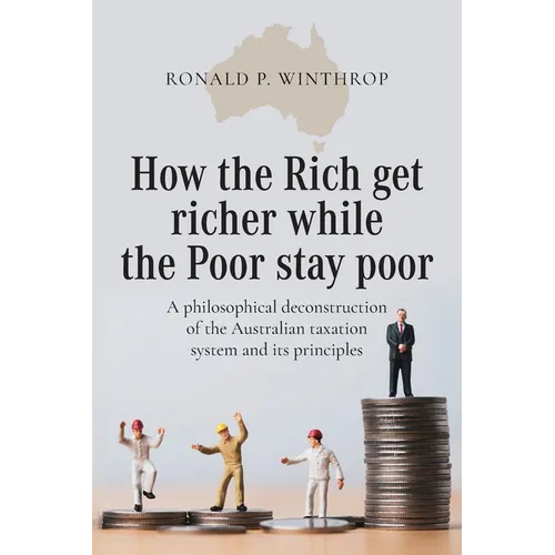 How the Rich get richer while the Poor stay poor: A philosophical deconstruction of the Australian taxation system and its principles - Paperback